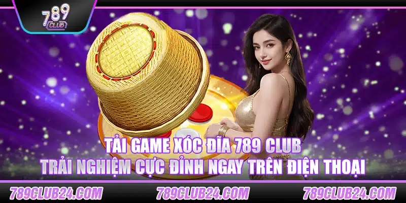 Tải game xóc đĩa 789 club – Trải nghiệm cực đỉnh ngay trên điện thoại