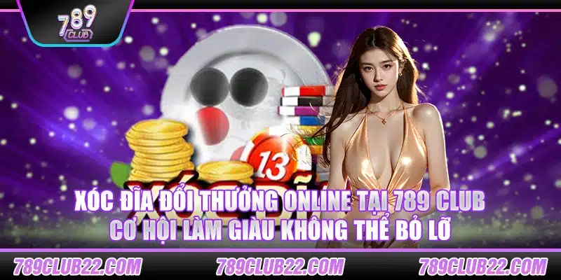 Xóc đĩa đổi thưởng online tại 789 Club – Cơ hội làm giàu không thể bỏ lỡ